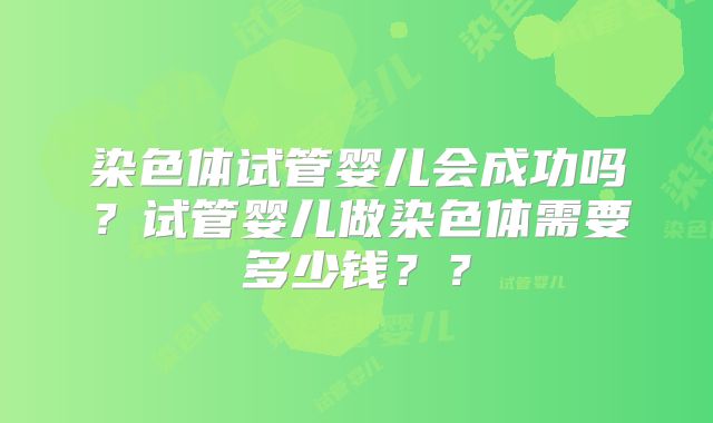 染色体试管婴儿会成功吗？试管婴儿做染色体需要多少钱？？