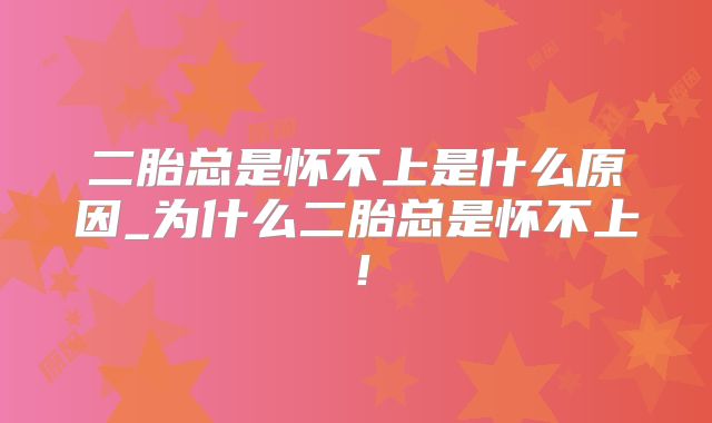 二胎总是怀不上是什么原因_为什么二胎总是怀不上!