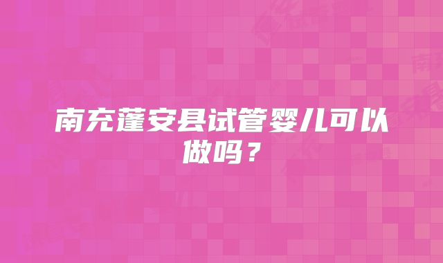 南充蓬安县试管婴儿可以做吗?