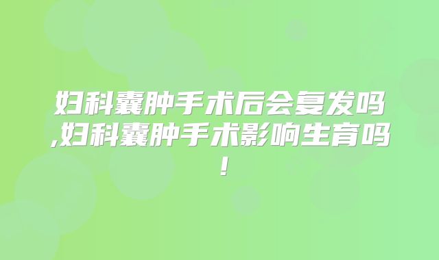 妇科囊肿手术后会复发吗,妇科囊肿手术影响生育吗！