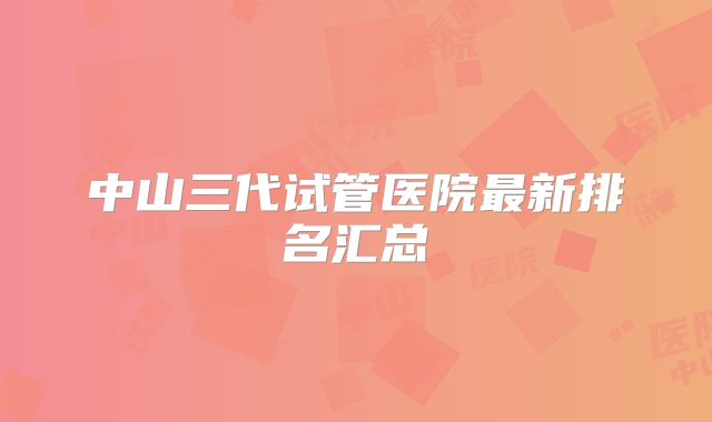 中山三代试管医院最新排名汇总