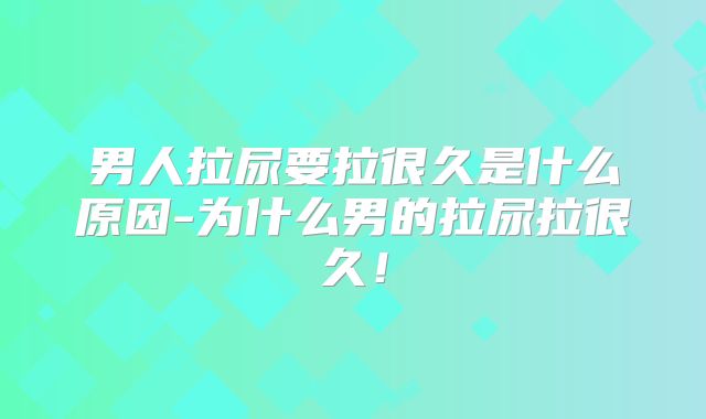 男人拉尿要拉很久是什么原因-为什么男的拉尿拉很久！