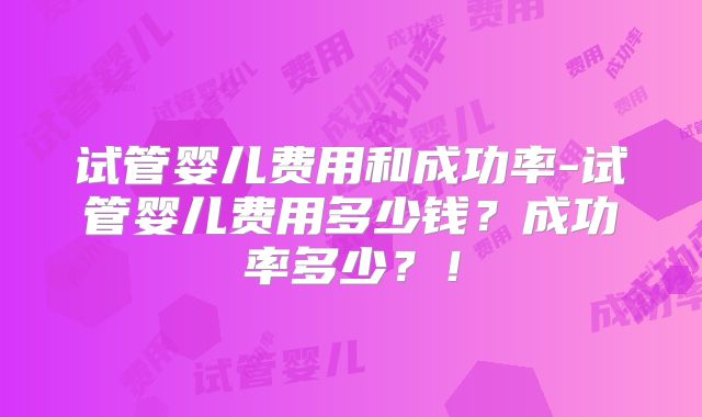 试管婴儿费用和成功率-试管婴儿费用多少钱?成功率多少?!