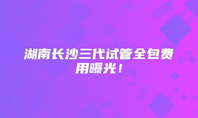湖南长沙三代试管全包费用曝光！