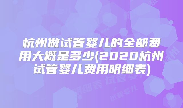 杭州做试管婴儿的全部费用大概是多少(2020杭州试管婴儿费用明细表)