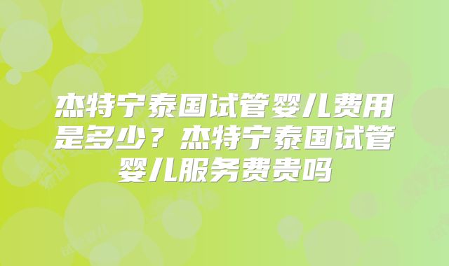 杰特宁泰国试管婴儿费用是多少?杰特宁泰国试管婴儿服务费贵吗