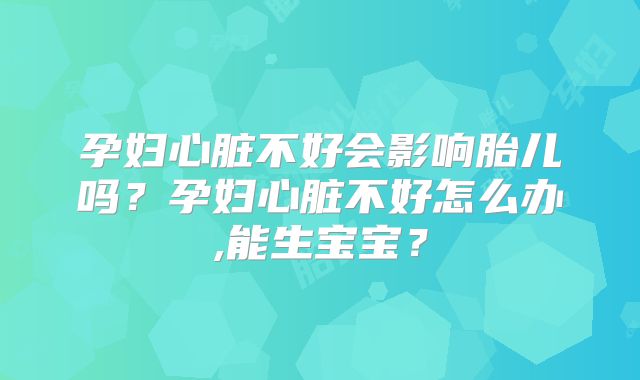 孕妇心脏不好会影响胎儿吗?孕妇心脏不好怎么办,能生宝宝?