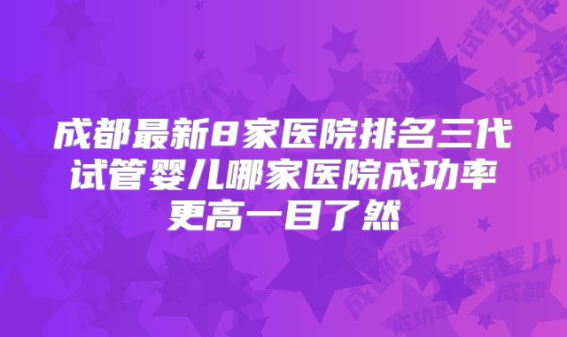 成都最新8家医院排名三代试管婴儿哪家医院成功率更高一目了然