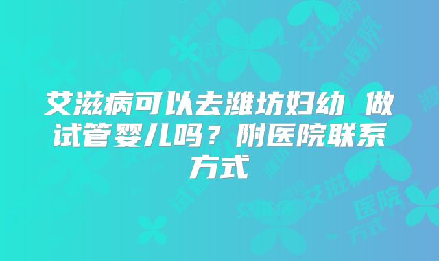 艾滋病可以去潍坊妇幼 做试管婴儿吗？附医院联系方式
