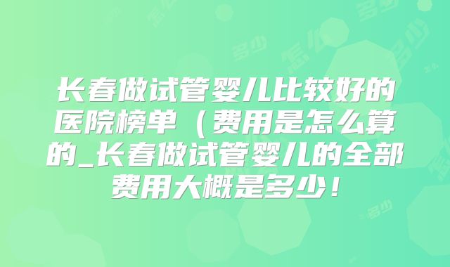 长春做试管婴儿比较好的医院榜单(费用是怎么算的_长春做试管婴儿的全部费用大概是多少!
