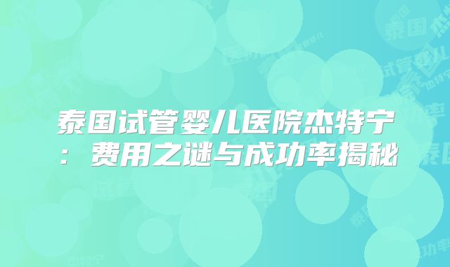 泰国试管婴儿医院杰特宁:费用之谜与成功率揭秘
