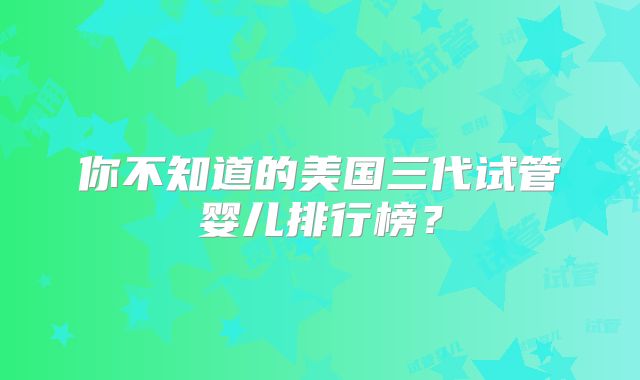 你不知道的美国三代试管婴儿排行榜？