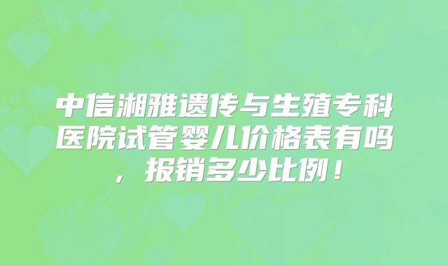 中信湘雅遗传与生殖专科医院试管婴儿价格表有吗,报销多少比例!