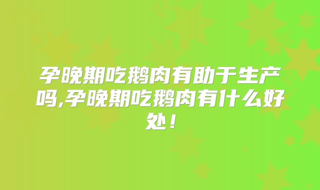 孕晚期吃鹅肉有助于生产吗,孕晚期吃鹅肉有什么好处！