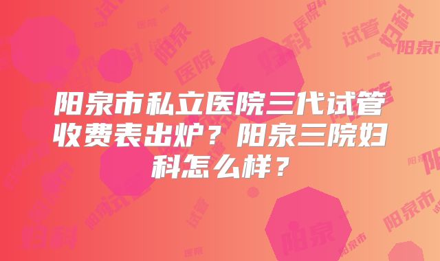 阳泉市私立医院三代试管收费表出炉？阳泉三院妇科怎么样？