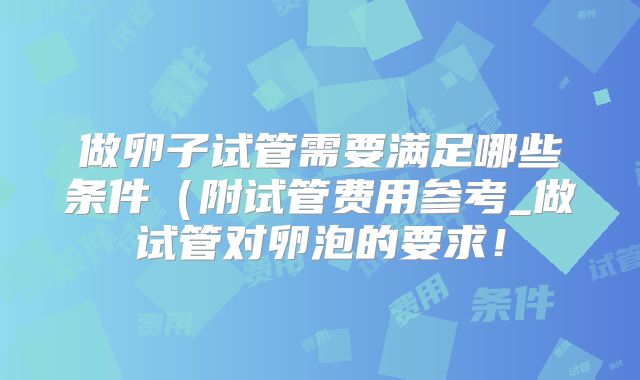 做卵子试管需要满足哪些条件(附试管费用参考_做试管对卵泡的要求!