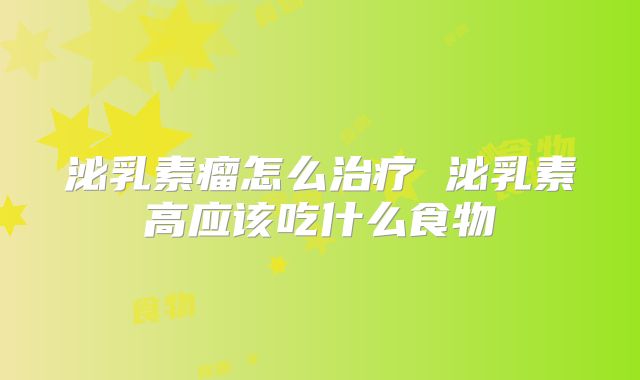 泌乳素瘤怎么治疗 泌乳素高应该吃什么食物