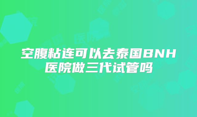 空腹粘连可以去泰国BNH医院做三代试管吗