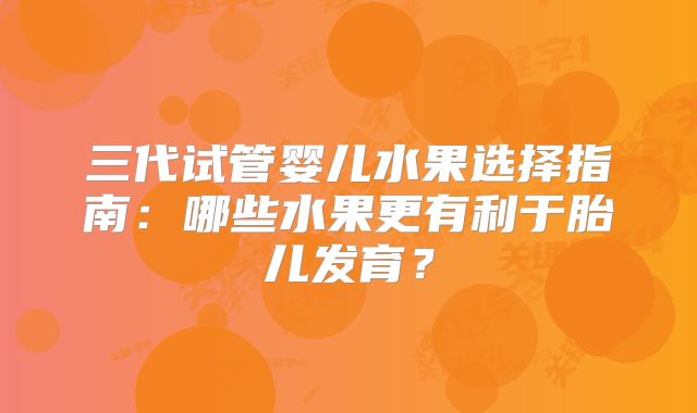 三代试管婴儿水果选择指南：哪些水果更有利于胎儿发育？
