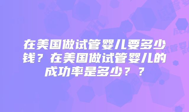 在美国做试管婴儿要多少钱？在美国做试管婴儿的成功率是多少？？