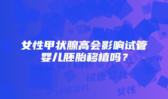 女性甲状腺高会影响试管婴儿胚胎移植吗？