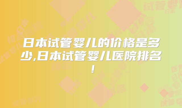 日本试管婴儿的价格是多少,日本试管婴儿医院排名!