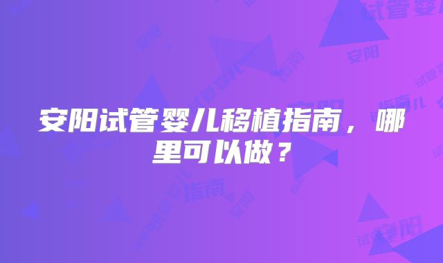 安阳试管婴儿移植指南,哪里可以做?