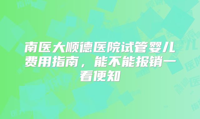 南医大顺德医院试管婴儿费用指南，能不能报销一看便知