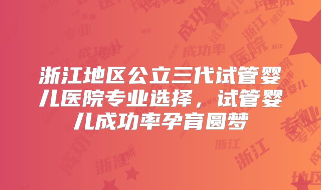 浙江地区公立三代试管婴儿医院专业选择，试管婴儿成功率孕育圆梦