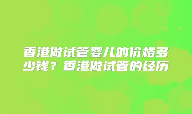 香港做试管婴儿的价格多少钱？香港做试管的经历