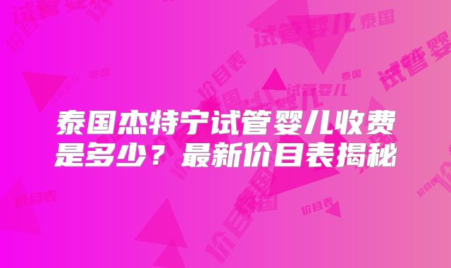 泰国杰特宁试管婴儿收费是多少？最新价目表揭秘