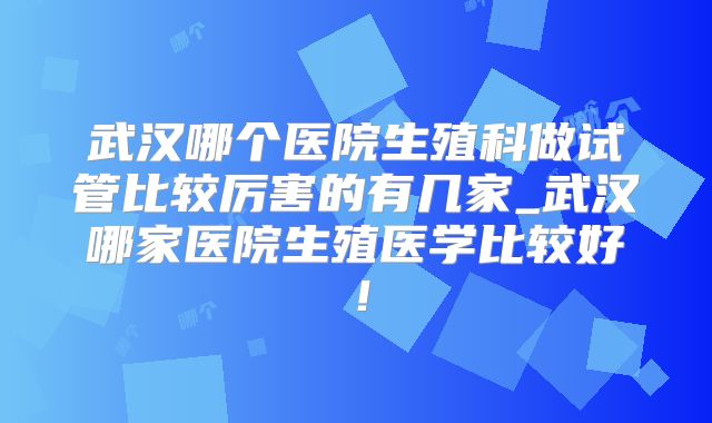 武汉哪个医院生殖科做试管比较厉害的有几家_武汉哪家医院生殖医学比较好！