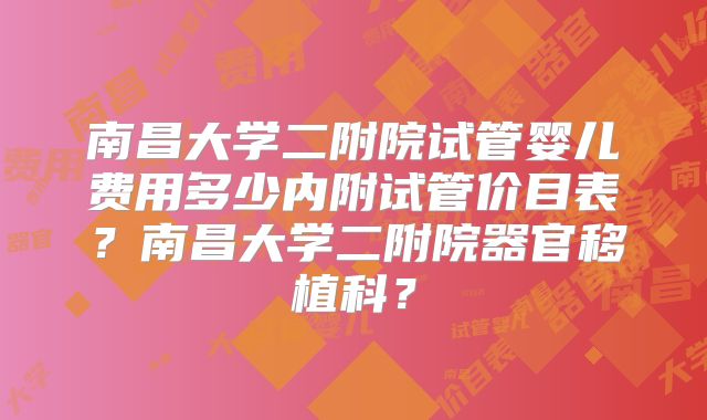 南昌大学二附院试管婴儿费用多少内附试管价目表?南昌大学二附院器官移植科?