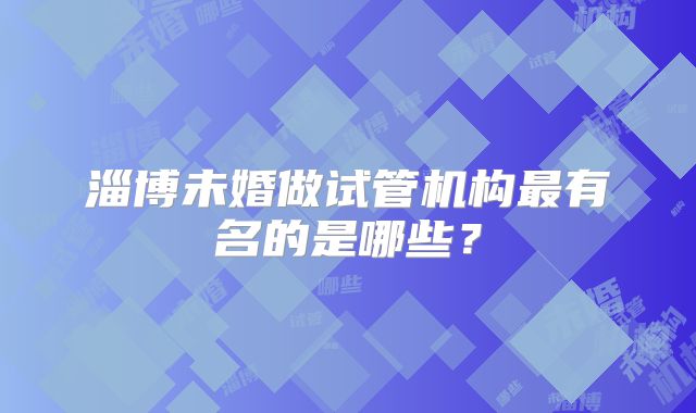 淄博未婚做试管机构最有名的是哪些？