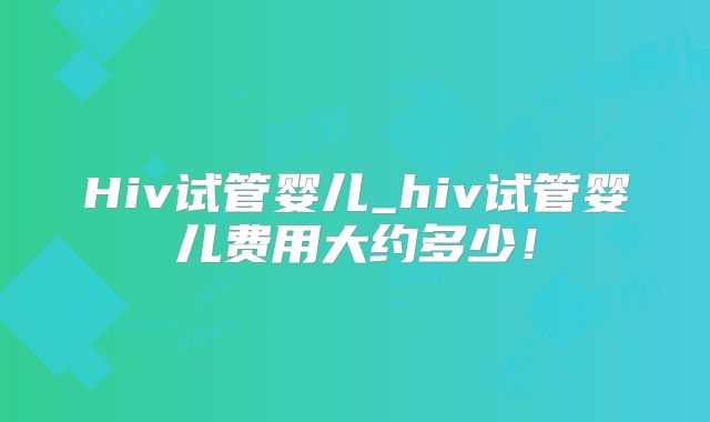 Hiv试管婴儿_hiv试管婴儿费用大约多少!