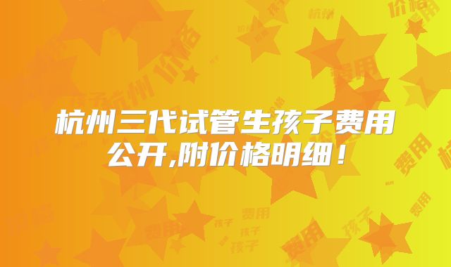 杭州三代试管生孩子费用公开,附价格明细!