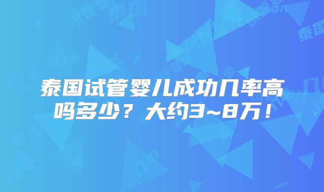 泰国试管婴儿成功几率高吗多少？大约3~8万！