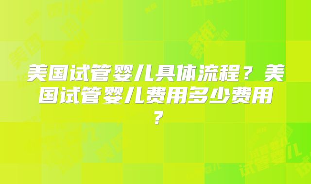 美国试管婴儿具体流程？美国试管婴儿费用多少费用？
