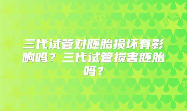三代试管对胚胎损坏有影响吗?三代试管损害胚胎吗?