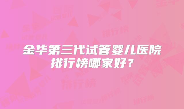 金华第三代试管婴儿医院排行榜哪家好？