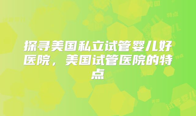 探寻美国私立试管婴儿好医院，美国试管医院的特点