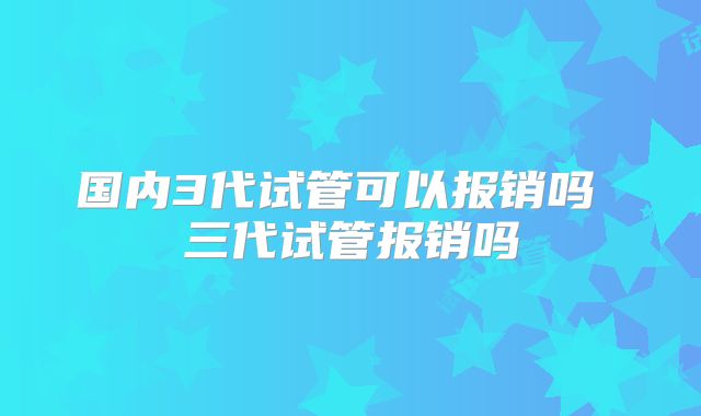 国内3代试管可以报销吗 三代试管报销吗