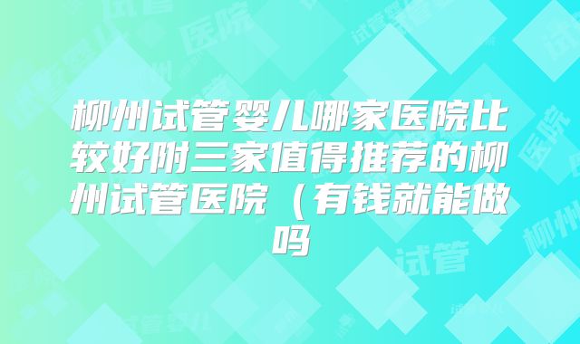 柳州试管婴儿哪家医院比较好附三家值得推荐的柳州试管医院（有钱就能做吗