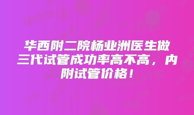 华西附二院杨业洲医生做三代试管成功率高不高，内附试管价格！