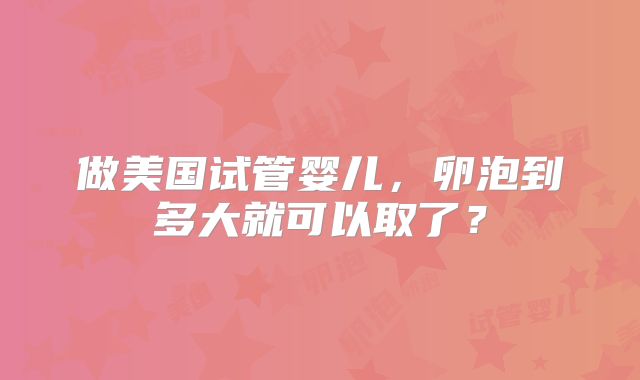 做美国试管婴儿，卵泡到多大就可以取了？
