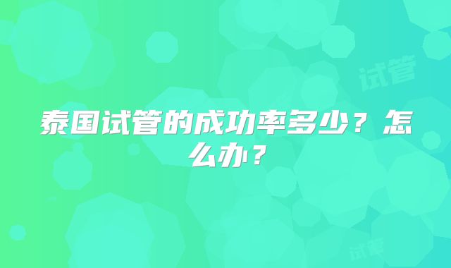 泰国试管的成功率多少?怎么办?