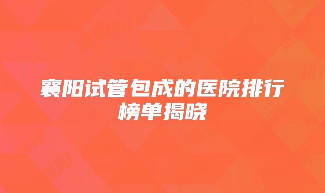 襄阳试管包成的医院排行榜单揭晓
