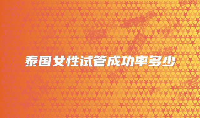 泰国女性试管成功率多少