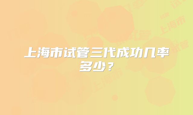 上海市试管三代成功几率多少？