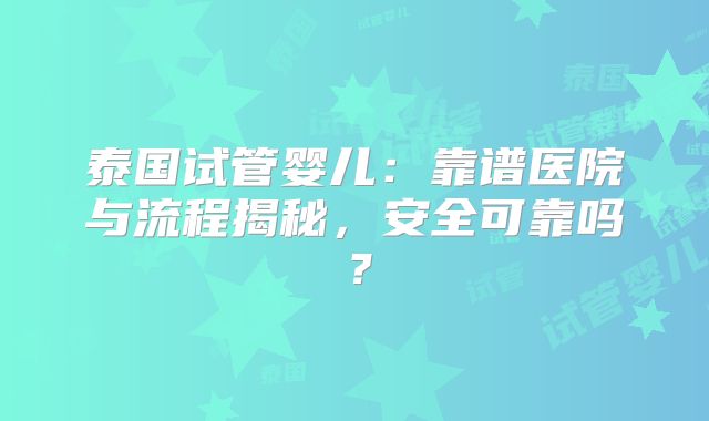 泰国试管婴儿：靠谱医院与流程揭秘，安全可靠吗？